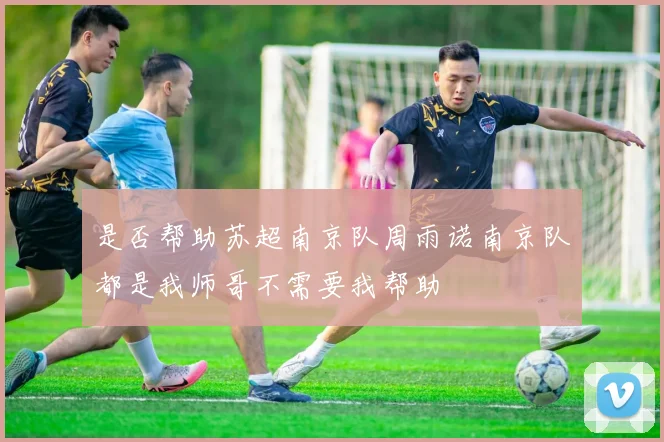 是否帮助苏超南京队周雨诺南京队都是我师哥不需要我帮助
