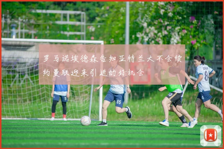 罗马诺埃德森告知亚特兰大不会续约曼联迎来引进的好机会