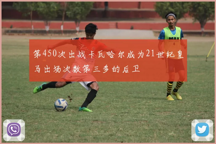 第450次出战卡瓦哈尔成为21世纪皇马出场次数第三多的后卫
