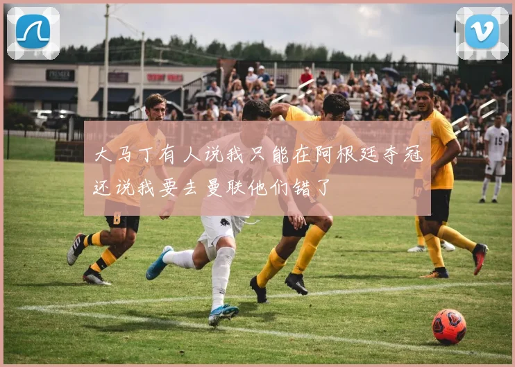 大马丁有人说我只能在阿根廷夺冠还说我要去曼联他们错了