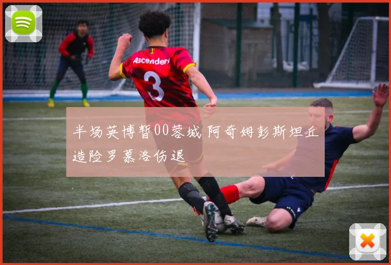 半场英博暂00蓉城 阿奇姆彭斯坦丘造险罗慕洛伤退